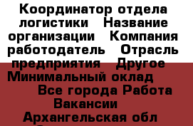 Координатор отдела логистики › Название организации ­ Компания-работодатель › Отрасль предприятия ­ Другое › Минимальный оклад ­ 25 000 - Все города Работа » Вакансии   . Архангельская обл.,Северодвинск г.